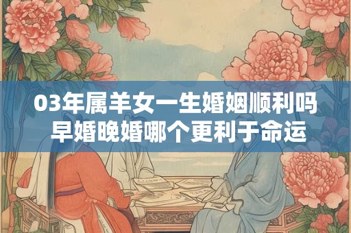 03年属羊女一生婚姻顺利吗 早婚晚婚哪个更利于命运发展