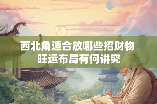 详细阅读:西北角适合放哪些招财物 旺运布局有何讲究 西北角适合放哪些招财物 旺运布局有何讲究