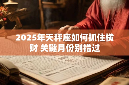 2025年天秤座如何抓住横财 关键月份别错过