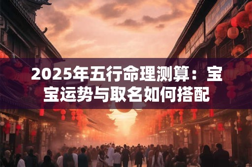 2025年五行命理测算：宝宝运势与取名如何搭配