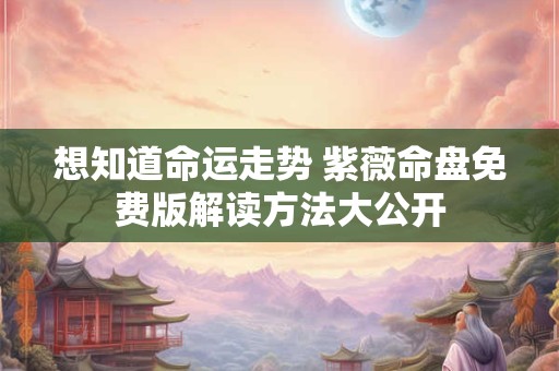想知道命运走势 紫薇命盘免费版解读方法大公开