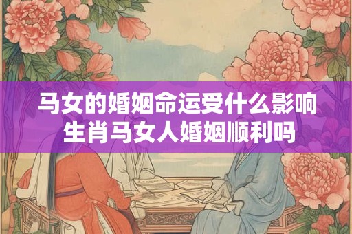 马女的婚姻命运受什么影响 生肖马女人婚姻顺利吗