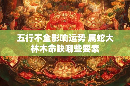 详细阅读:五行不全影响运势 属蛇大林木命缺哪些要素 五行不全影响运势 属蛇大林木命缺哪些要素