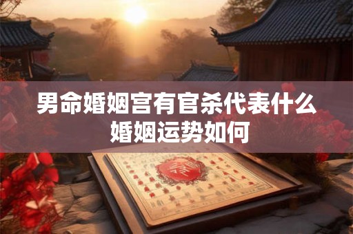 男命婚姻宫有官杀代表什么 婚姻运势如何