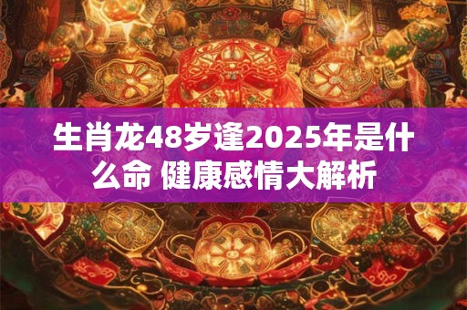 生肖龙48岁逢2025年是什么命 健康感情大解析