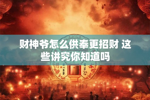 财神爷怎么供奉更招财 这些讲究你知道吗