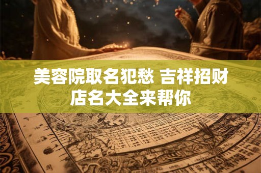 美容院取名犯愁 吉祥招财店名大全来帮你