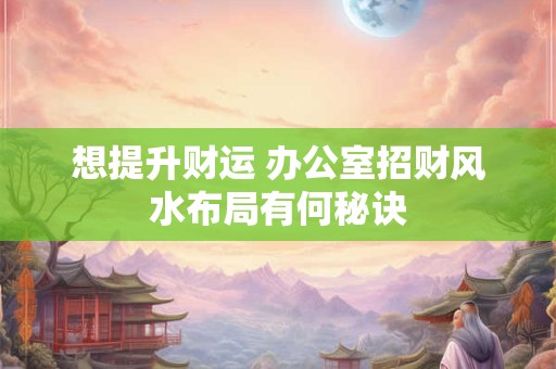 想提升财运 办公室招财风水布局有何秘诀