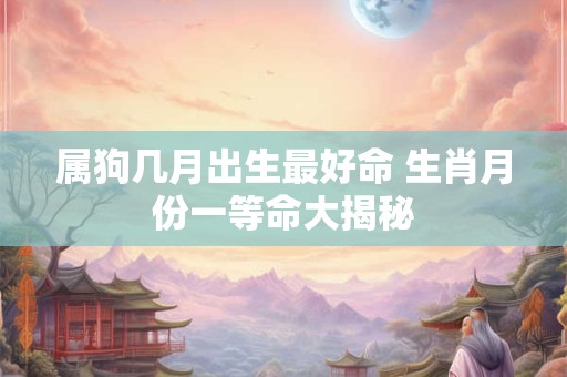 属狗几月出生最好命 生肖月份一等命大揭秘