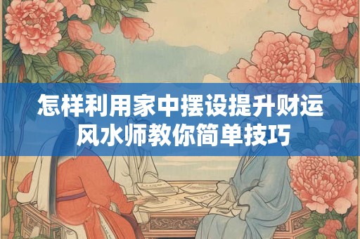 怎样利用家中摆设提升财运 风水师教你简单技巧