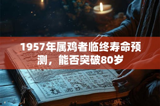 1957年属鸡者临终寿命预测，能否突破80岁