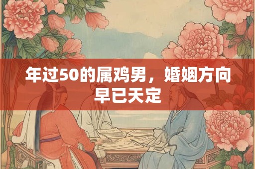 详细阅读:年过50的属鸡男,婚姻方向早已天定 年过50的属鸡男,婚姻方向早已天定