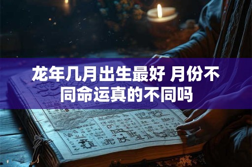 龙年几月出生最好 月份不同命运真的不同吗