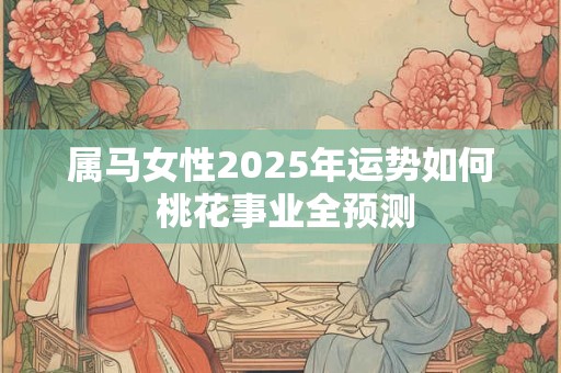 属马女性2025年运势如何 桃花事业全预测