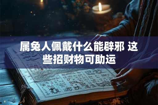 属兔人佩戴什么能辟邪 这些招财物可助运