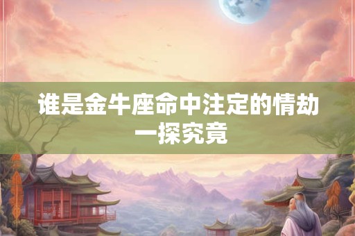 谁是金牛座命中注定的情劫 一探究竟