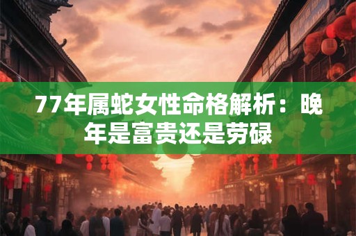 77年属蛇女性命格解析：晚年是富贵还是劳碌