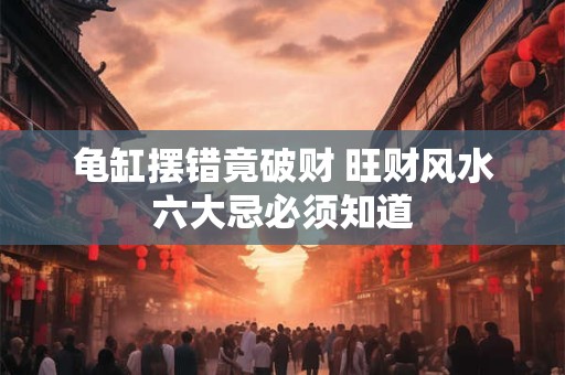 龟缸摆错竟破财 旺财风水六大忌必须知道