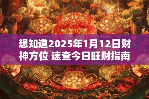 想知道2025年1月12日财神方位 速查今日旺财指南