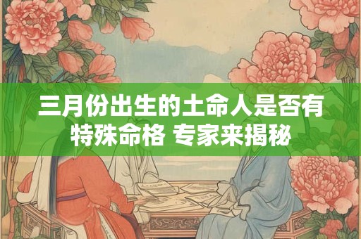 三月份出生的土命人是否有特殊命格 专家来揭秘