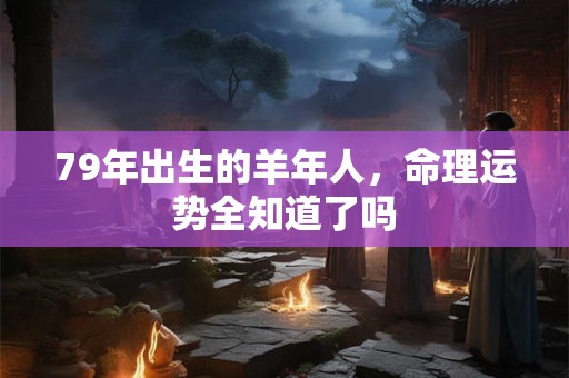 79年出生的羊年人，命理运势全知道了吗