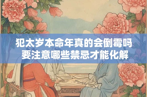犯太岁本命年真的会倒霉吗 要注意哪些禁忌才能化解