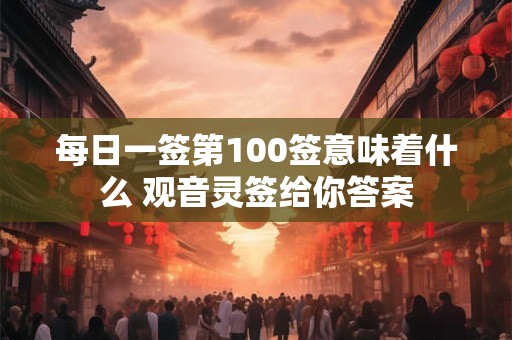 每日一签第100签意味着什么 观音灵签给你答案