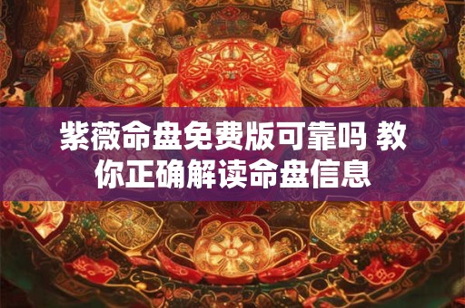 紫薇命盘免费版可靠吗 教你正确解读命盘信息