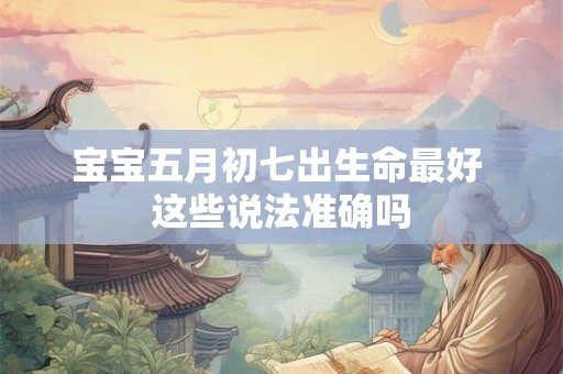 宝宝五月初七出生命最好 这些说法准确吗