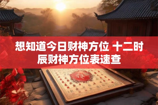 想知道今日财神方位 十二时辰财神方位表速查
