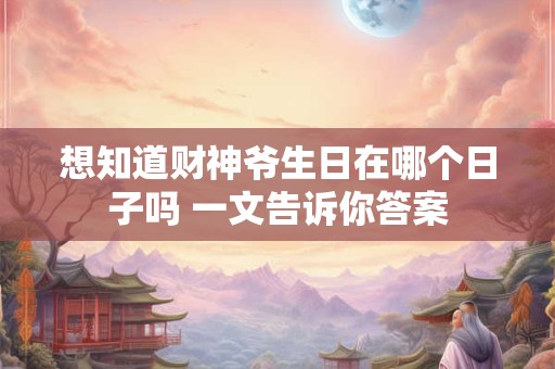 想知道财神爷生日在哪个日子吗 一文告诉你答案