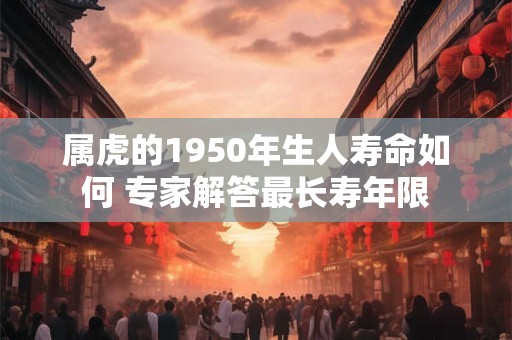 属虎的1950年生人寿命如何 专家解答最长寿年限