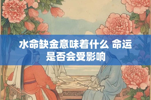 水命缺金意味着什么 命运是否会受影响