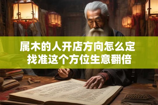 属木的人开店方向怎么定 找准这个方位生意翻倍