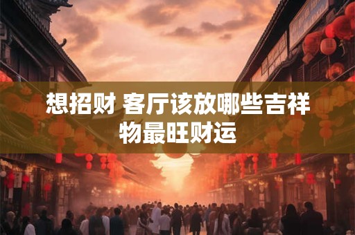 想招财 客厅该放哪些吉祥物最旺财运