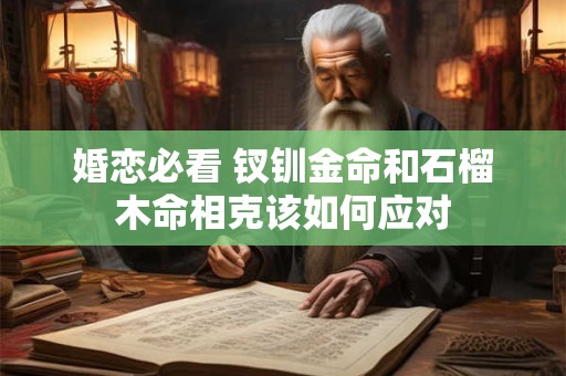 婚恋必看 钗钏金命和石榴木命相克该如何应对