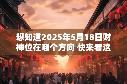 想知道2025年5月18日财神位在哪个方向 快来看这里