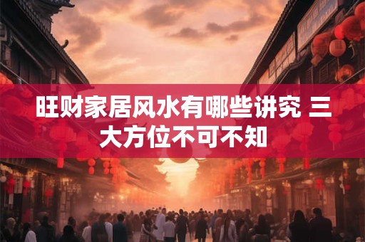 旺财家居风水有哪些讲究 三大方位不可不知