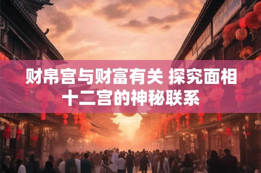 财帛宫与财富有关 探究面相十二宫的神秘联系