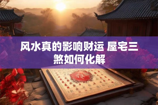 风水真的影响财运 屋宅三煞如何化解