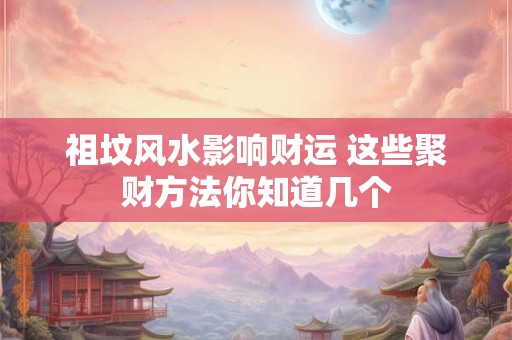 祖坟风水影响财运 这些聚财方法你知道几个