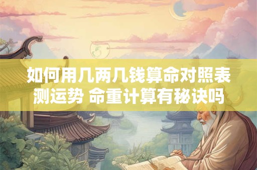 如何用几两几钱算命对照表测运势 命重计算有秘诀吗