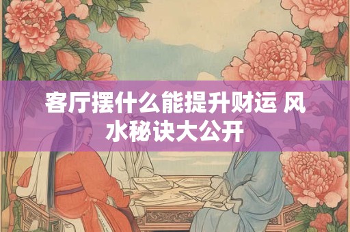 客厅摆什么能提升财运 风水秘诀大公开
