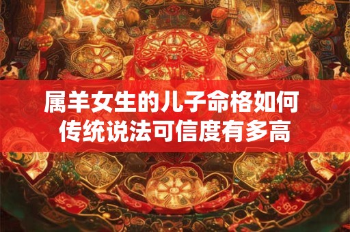 属羊女生的儿子命格如何 传统说法可信度有多高