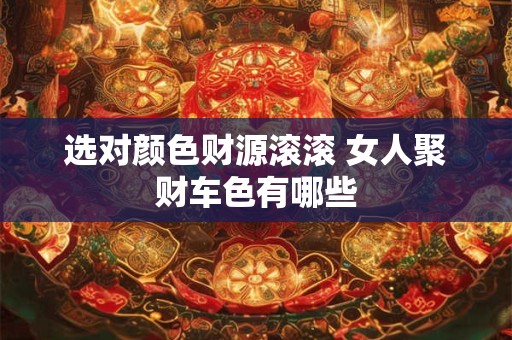 选对颜色财源滚滚 女人聚财车色有哪些