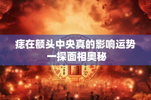 痣在额头中央真的影响运势 一探面相奥秘
