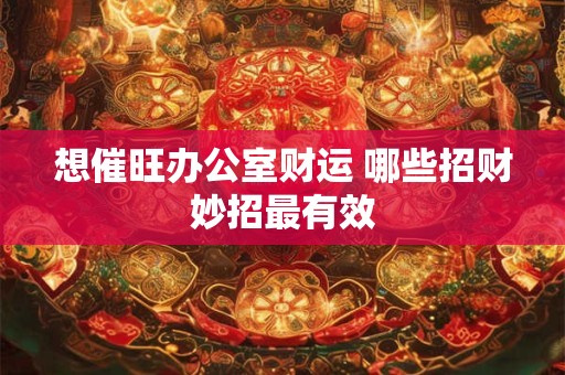 想催旺办公室财运 哪些招财妙招最有效