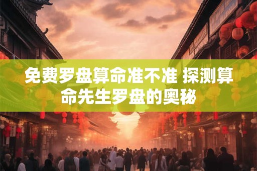 免费罗盘算命准不准 探测算命先生罗盘的奥秘