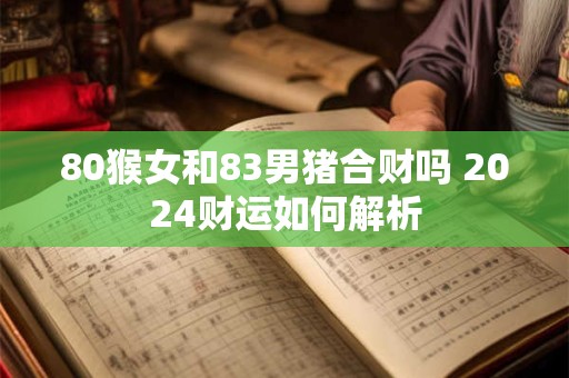 80猴女和83男猪合财吗 2024财运如何解析