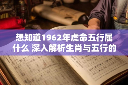 详细阅读:想知道1962年虎命五行属什么 深入解析生肖与五行的关系 想知道1962年虎命五行属什么 深入解析生肖与五行的关系